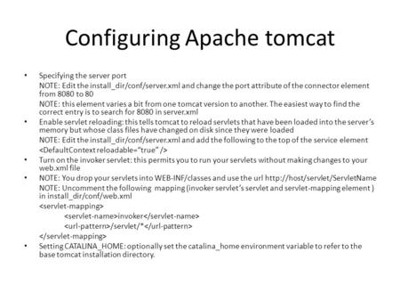 Configuring Apache tomcat Specifying the server port NOTE: Edit the install_dir/conf/server.xml and change the port attribute of the connector element.