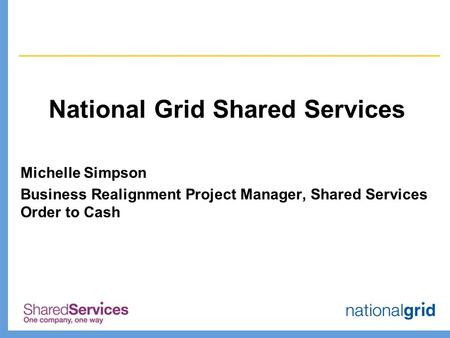 National Grid Shared Services Michelle Simpson Business Realignment Project Manager, Shared Services Order to Cash.