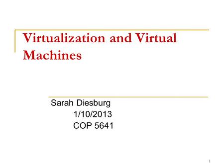 1 Virtualization and Virtual Machines Sarah Diesburg 1/10/2013 COP 5641.