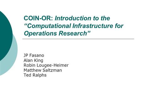 COIN-OR:Introduction to the “Computational Infrastructure for Operations Research” JP Fasano Alan King Robin Lougee-Heimer Matthew Saltzman Ted Ralphs.
