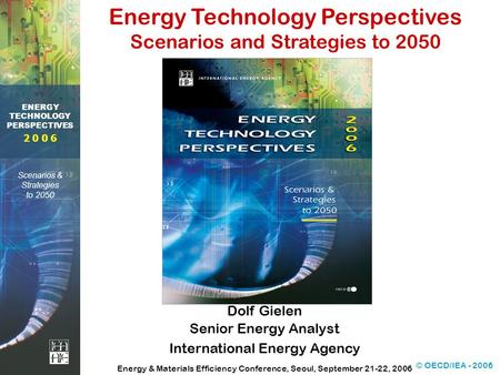 © OECD/IEA - 2006 2 0 0 6 ENERGY TECHNOLOGY PERSPECTIVES Scenarios & Strategies to 2050 Dolf Gielen Senior Energy Analyst International Energy Agency Energy.