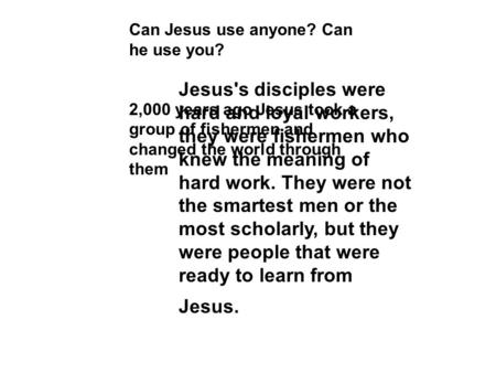 Can Jesus use anyone? Can he use you? 2,000 years ago Jesus took a group of fishermen and changed the world through them Jesus's disciples were hard and.