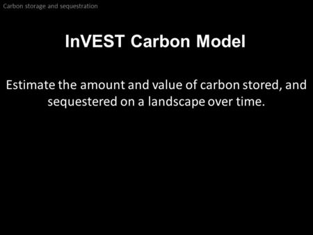 InVEST Carbon Model Carbon storage and sequestration Estimate the amount and value of carbon stored, and sequestered on a landscape over time.