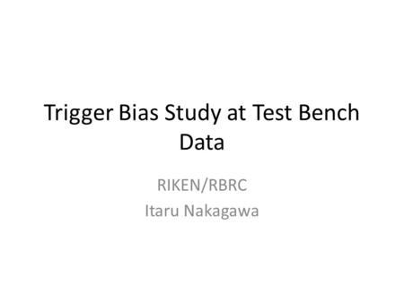 Trigger Bias Study at Test Bench Data RIKEN/RBRC Itaru Nakagawa.