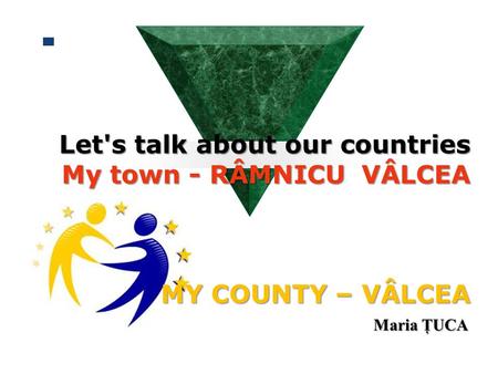 Let's talk about our countries My town - RÂMNICU VÂLCEA MY COUNTY – VÂLCEA Let's talk about our countries My town - RÂMNICU VÂLCEA MY COUNTY – VÂLCEA.