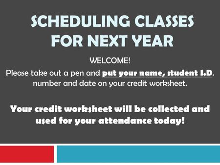 SCHEDULING CLASSES FOR NEXT YEAR WELCOME! Please take out a pen and put your name, student I.D. number and date on your credit worksheet. Your credit worksheet.