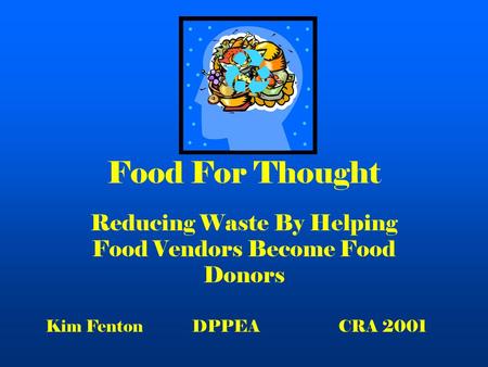 Food For Thought Reducing Waste By Helping Food Vendors Become Food Donors Kim Fenton DPPEACRA 2001.