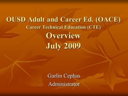 OUSD Adult and Career Ed. (OACE) Career Technical Education (CTE) Overview July 2009 Garlin Cephas Administrator.
