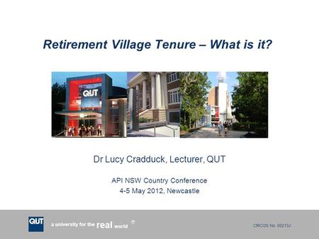CRICOS No. 00213J a university for the world real R Retirement Village Tenure – What is it? Dr Lucy Cradduck, Lecturer, QUT API NSW Country Conference.