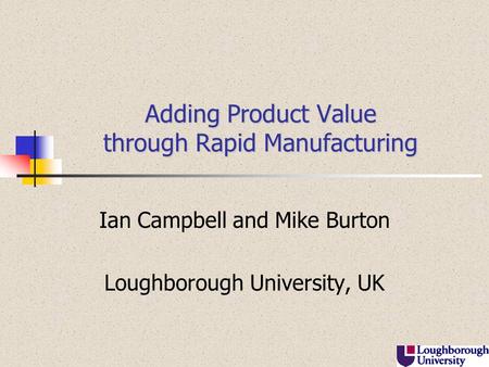 Adding Product Value through Rapid Manufacturing Ian Campbell and Mike Burton Loughborough University, UK.