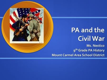 PA and the Civil War Ms. Nestico 9 th Grade PA History Mount Carmel Area School District.