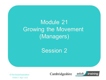© The Scout Association Module 21 Page: 1 of 21 Cambridgeshire Module 21 Growing the Movement (Managers) Session 2.