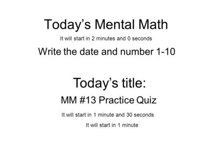 Today’s Mental Math Write the date and number 1-10 Today’s title: MM #13 Practice Quiz It will start in 2 minutes and 0 seconds It will start in 1 minute.