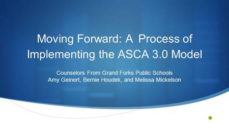 Counselors From Grand Forks Public Schools Amy Geinert, Bernie Houdek, and Melissa Mickelson Moving Forward: A Process of Implementing the ASCA 3.0 Model.