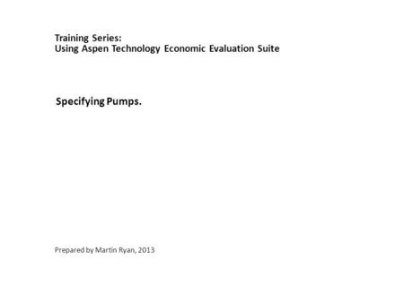 Specifying Pumps. Prepared by Martin Ryan, 2013 Training Series: Using Aspen Technology Economic Evaluation Suite.