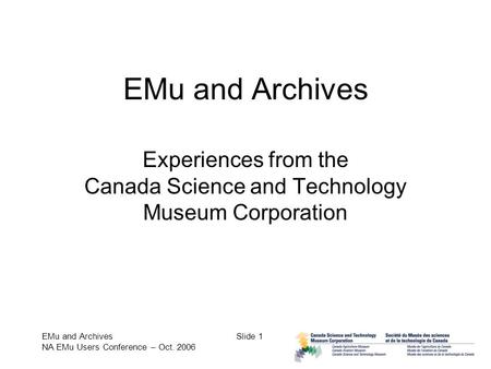 EMu and Archives NA EMu Users Conference – Oct. 2006 Slide 1 EMu and Archives Experiences from the Canada Science and Technology Museum Corporation.