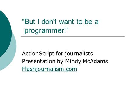 “But I don't want to be a “programmer!” ActionScript for journalists Presentation by Mindy McAdams Flashjournalism.com.