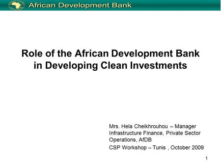 1 Role of the African Development Bank in Developing Clean Investments Mrs. Hela Cheikhrouhou – Manager Infrastructure Finance, Private Sector Operations,