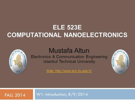 ELE 523E COMPUTATIONAL NANOELECTRONICS W1: Introduction, 8/9/2014 FALL 2014 Mustafa Altun Electronics & Communication Engineering Istanbul Technical University.