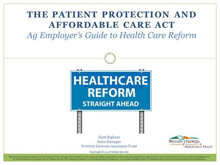 THE PATIENT PROTECTION AND AFFORDABLE CARE ACT Ag Employer’s Guide to Health Care Reform Matt Bigham Sales Manager Western Growers Assurance Trust Copyright.