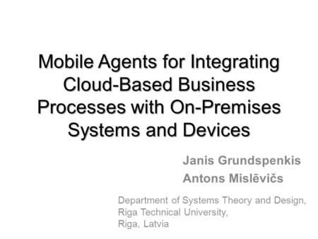 Mobile Agents for Integrating Cloud-Based Business Processes with On-Premises Systems and Devices Janis Grundspenkis Antons Mislēvičs Department of Systems.