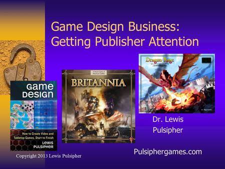 Game Design Business: Getting Publisher Attention Dr. Lewis Pulsipher Pulsiphergames.com Copyright 2013 Lewis Pulsipher.