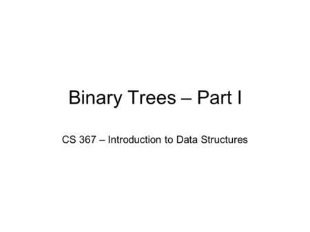 Binary Trees – Part I CS 367 – Introduction to Data Structures.