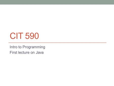 CIT 590 Intro to Programming First lecture on Java.