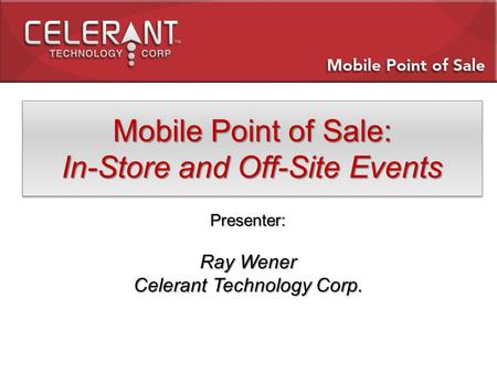 Mobile Point of Sale: In-Store and Off-Site Events Mobile Point of Sale: In-Store and Off-Site Events Presenter: Ray Wener Celerant Technology Corp.