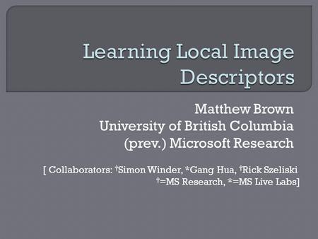 Matthew Brown University of British Columbia (prev.) Microsoft Research [ Collaborators: † Simon Winder, *Gang Hua, † Rick Szeliski † =MS Research, *=MS.