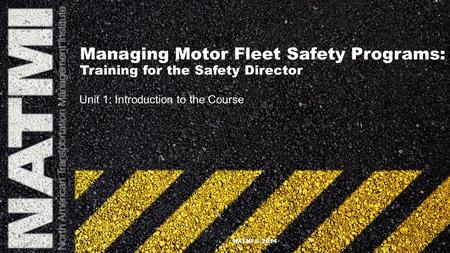 Managing Motor Fleet Safety Programs: Training for the Safety Director Unit 1: Introduction to the Course NATMI © 2014.