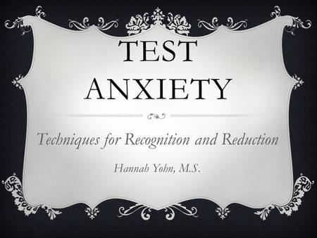 TEST ANXIETY Techniques for Recognition and Reduction Hannah Yohn, M.S.