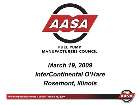 Fuel Pump Manufacturers Council – March 19, 2009 March 19, 2009 InterContinental O’Hare Rosemont, Illinois.