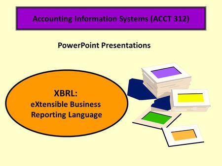 Accounting Information Systems (ACCT 312) XBRL: eXtensible Business Reporting Language PowerPoint Presentations.