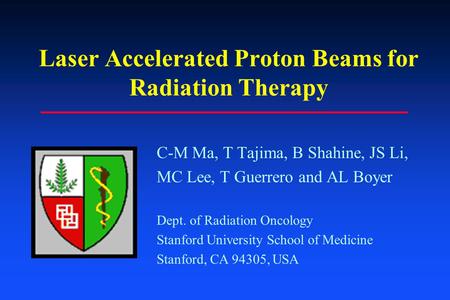 Laser Accelerated Proton Beams for Radiation Therapy C-M Ma, T Tajima, B Shahine, JS Li, MC Lee, T Guerrero and AL Boyer Dept. of Radiation Oncology Stanford.