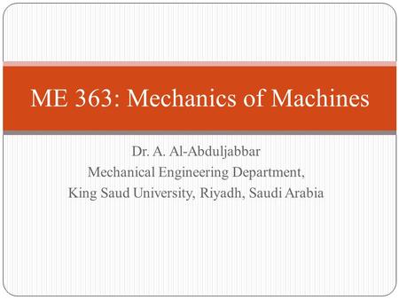Dr. A. Al-Abduljabbar Mechanical Engineering Department, King Saud University, Riyadh, Saudi Arabia ME 363: Mechanics of Machines.