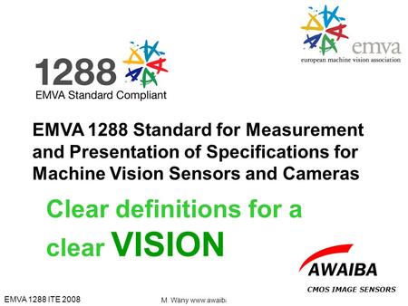 EMVA 1288 ITE 2008 M. Wäny www.awaiba.com CMOS IMAGE SENSORS Clear definitions for a clear VISION EMVA 1288 Standard for Measurement and Presentation of.
