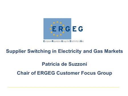 Supplier Switching in Electricity and Gas Markets Patricia de Suzzoni Chair of ERGEG Customer Focus Group.