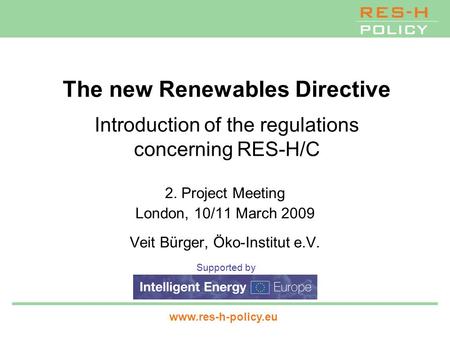 Supported by www.res-h-policy.eu The new Renewables Directive Introduction of the regulations concerning RES-H/C 2. Project Meeting London, 10/11 March.