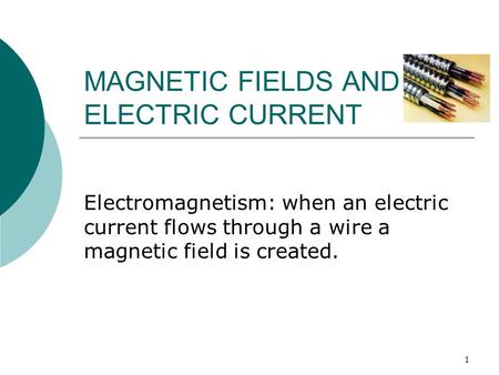 1 MAGNETIC FIELDS AND ELECTRIC CURRENT Electromagnetism: when an electric current flows through a wire a magnetic field is created.