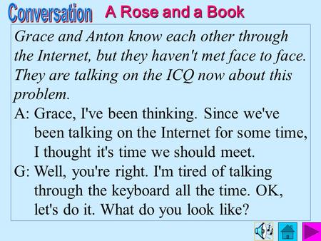 Grace and Anton know each other through the Internet, but they haven't met face to face. They are talking on the ICQ now about this problem. A: Grace,