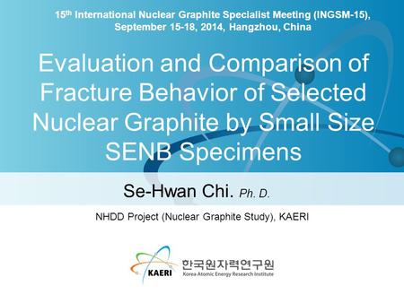 Evaluation and Comparison of Fracture Behavior of Selected Nuclear Graphite by Small Size SENB Specimens Se-Hwan Chi. Ph. D. 15 th International Nuclear.