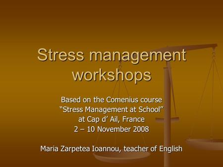 Stress management workshops Based on the Comenius course “Stress Management at School” at Cap d’ Ail, France 2 – 10 November 2008 Maria Zarpetea Ioannou,