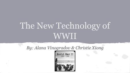 The New Technology of WWII By: Alana Vinogradov & Christie Xiong.