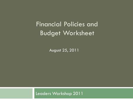 Financial Policies and Budget Worksheet Leaders Workshop 2011 August 25, 2011.