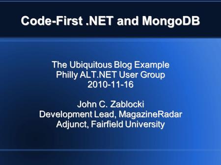 Code-First.NET and MongoDB The Ubiquitous Blog Example Philly ALT.NET User Group 2010-11-16 John C. Zablocki Development Lead, MagazineRadar Adjunct, Fairfield.