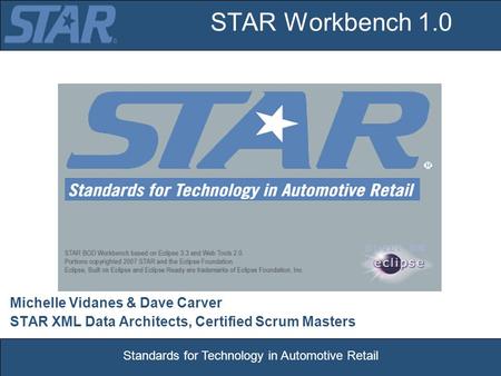 Standards for Technology in Automotive Retail STAR Workbench 1.0 Michelle Vidanes & Dave Carver STAR XML Data Architects, Certified Scrum Masters.