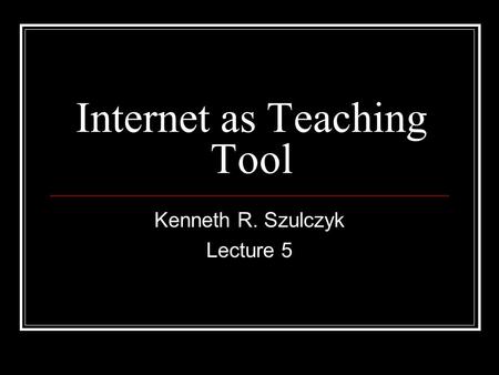 Internet as Teaching Tool Kenneth R. Szulczyk Lecture 5.