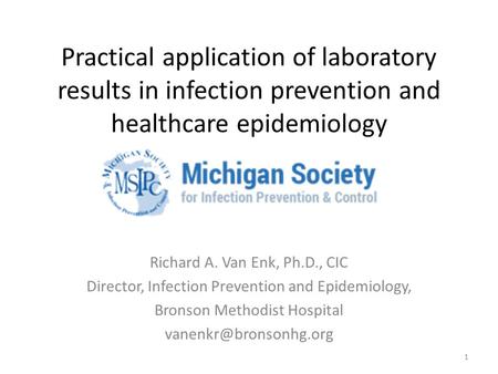 Practical application of laboratory results in infection prevention and healthcare epidemiology Richard A. Van Enk, Ph.D., CIC Director, Infection Prevention.