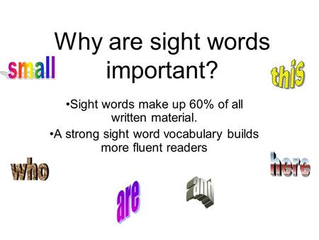 Why are sight words important? Sight words make up 60% of all written material. A strong sight word vocabulary builds more fluent readers.